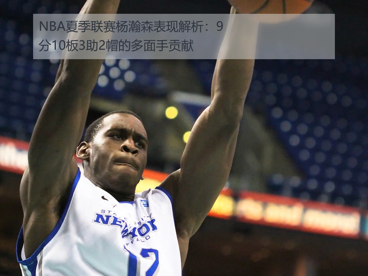 NBA夏季联赛杨瀚森表现解析：9分10板3助2帽的多面手贡献