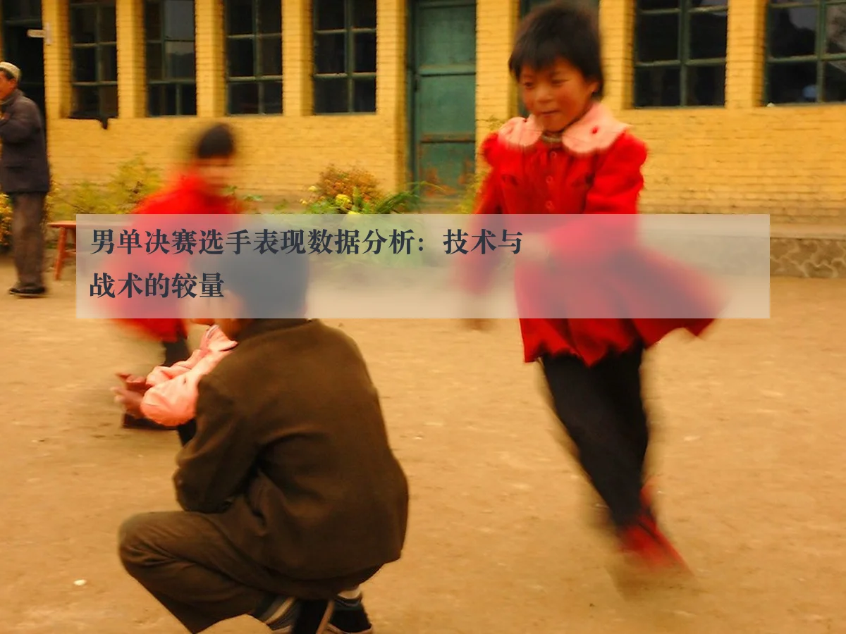 男单决赛选手表现数据分析：技术与战术的较量